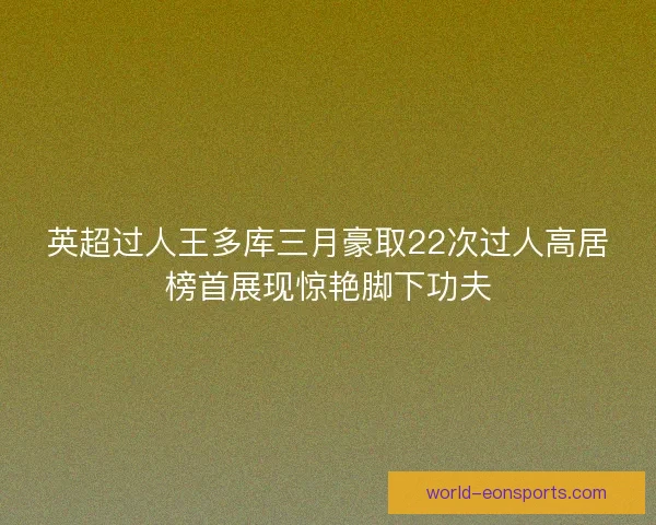 英超过人王多库三月豪取22次过人高居榜首展现惊艳脚下功夫