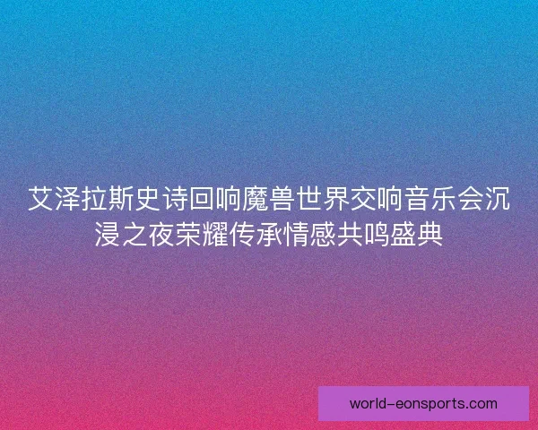 艾泽拉斯史诗回响魔兽世界交响音乐会沉浸之夜荣耀传承情感共鸣盛典
