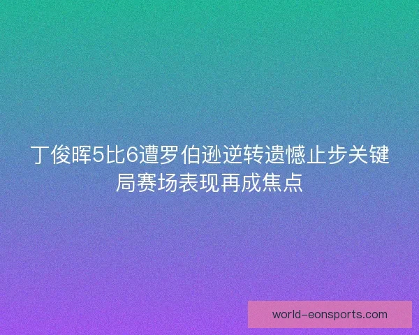 丁俊晖5比6遭罗伯逊逆转遗憾止步关键局赛场表现再成焦点
