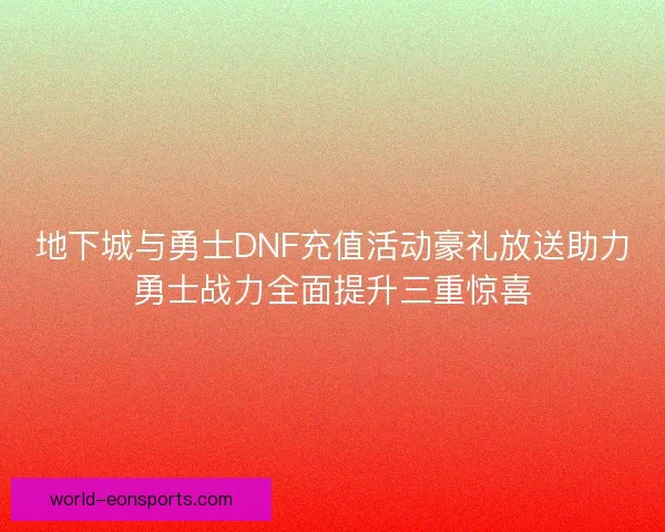 地下城与勇士DNF充值活动豪礼放送助力勇士战力全面提升三重惊喜