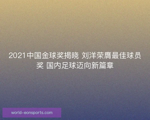 2021中国金球奖揭晓 刘洋荣膺最佳球员奖 国内足球迈向新篇章