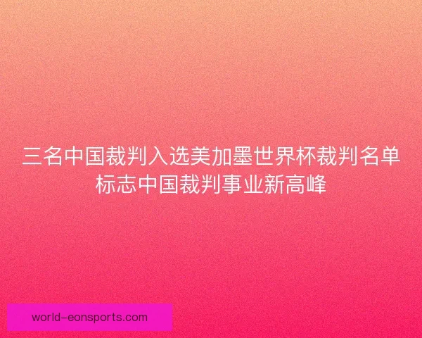 三名中国裁判入选美加墨世界杯裁判名单标志中国裁判事业新高峰