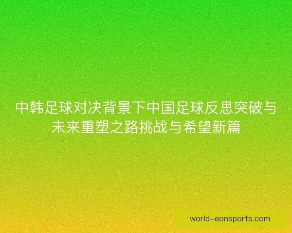 中韩足球对决背景下中国足球反思突破与未来重塑之路挑战与希望新篇