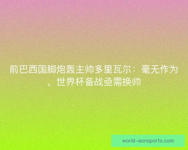前巴西国脚炮轰主帅多里瓦尔：毫无作为，世界杯备战亟需换帅