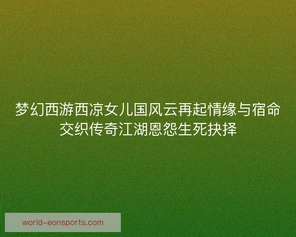 梦幻西游西凉女儿国风云再起情缘与宿命交织传奇江湖恩怨生死抉择