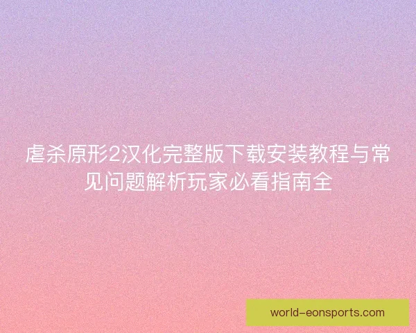 虐杀原形2汉化完整版下载安装教程与常见问题解析玩家必看指南全