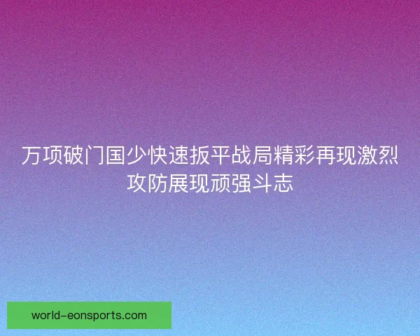 万项破门国少快速扳平战局精彩再现激烈攻防展现顽强斗志