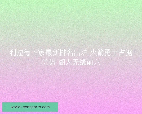 利拉德下家最新排名出炉 火箭勇士占据优势 湖人无缘前六