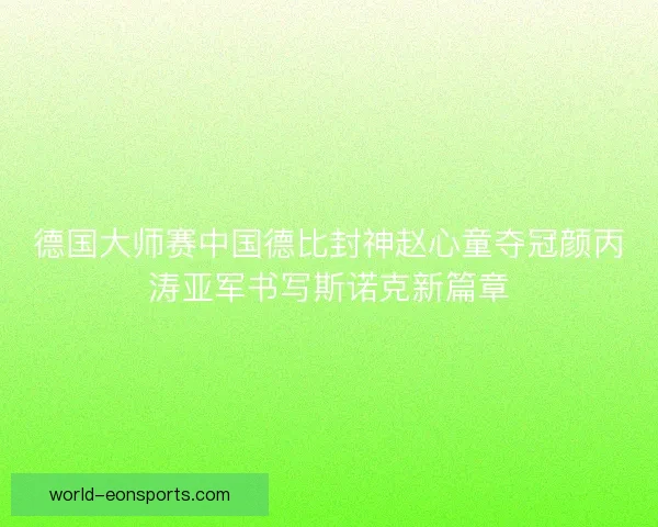 德国大师赛中国德比封神赵心童夺冠颜丙涛亚军书写斯诺克新篇章