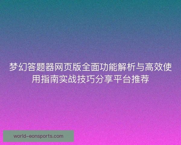 梦幻答题器网页版全面功能解析与高效使用指南实战技巧分享平台推荐