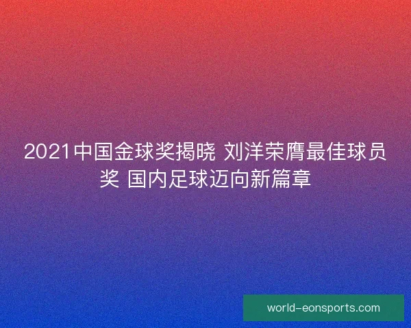 2021中国金球奖揭晓 刘洋荣膺最佳球员奖 国内足球迈向新篇章