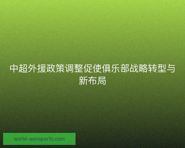 中超外援政策调整促使俱乐部战略转型与新布局