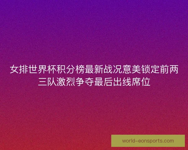 女排世界杯积分榜最新战况意美锁定前两三队激烈争夺最后出线席位