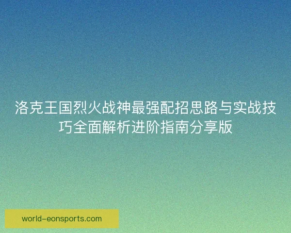 洛克王国烈火战神最强配招思路与实战技巧全面解析进阶指南分享版