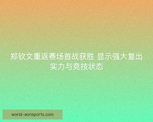 郑钦文重返赛场首战获胜 显示强大复出实力与竞技状态