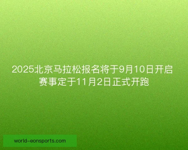 2025北京马拉松报名将于9月10日开启 赛事定于11月2日正式开跑