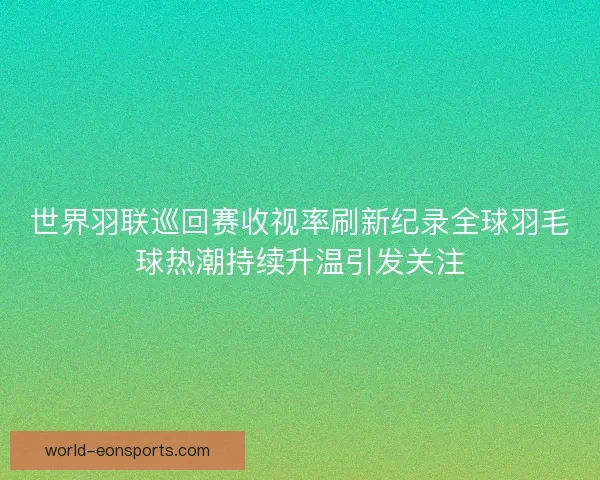 世界羽联巡回赛收视率刷新纪录全球羽毛球热潮持续升温引发关注