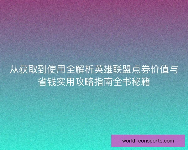 从获取到使用全解析英雄联盟点券价值与省钱实用攻略指南全书秘籍