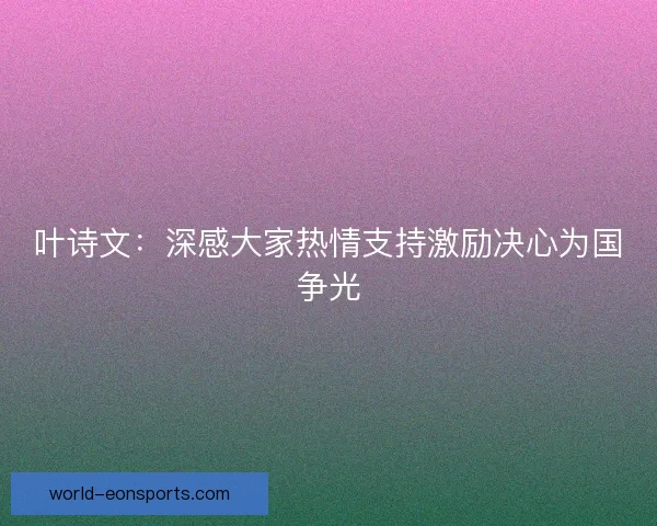 叶诗文：深感大家热情支持激励决心为国争光
