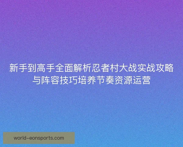 新手到高手全面解析忍者村大战实战攻略与阵容技巧培养节奏资源运营