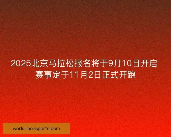 2025北京马拉松报名将于9月10日开启 赛事定于11月2日正式开跑