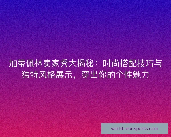 加蒂佩林卖家秀大揭秘：时尚搭配技巧与独特风格展示，穿出你的个性魅力