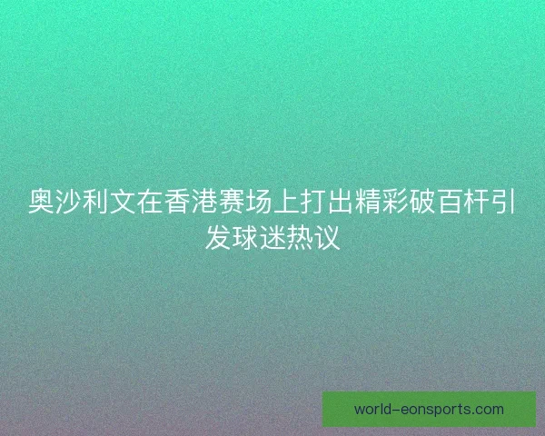 奥沙利文在香港赛场上打出精彩破百杆引发球迷热议