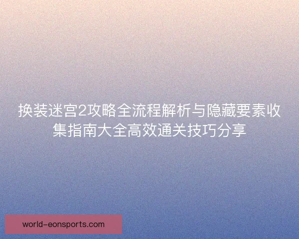 换装迷宫2攻略全流程解析与隐藏要素收集指南大全高效通关技巧分享