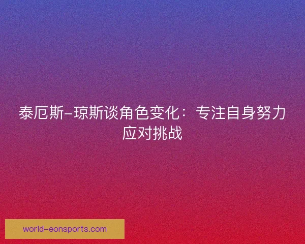 泰厄斯-琼斯谈角色变化：专注自身努力应对挑战