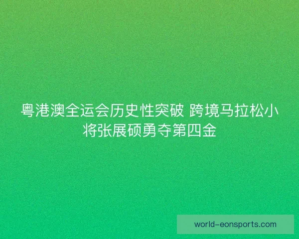 粤港澳全运会历史性突破 跨境马拉松小将张展硕勇夺第四金