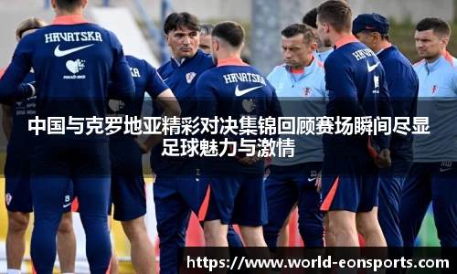 中国与克罗地亚精彩对决集锦回顾赛场瞬间尽显足球魅力与激情
